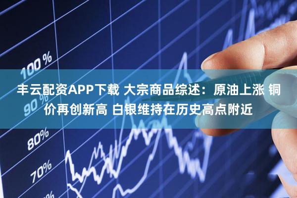 丰云配资APP下载 大宗商品综述:原油上涨 铜价再创新高 白银维持在历史高点附近