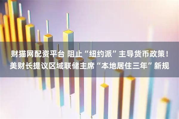 财猫网配资平台 阻止“纽约派”主导货币政策！美财长提议区域联储主席“本地居住三年”新规