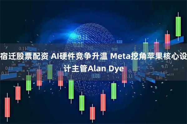 宿迁股票配资 AI硬件竞争升温 Meta挖角苹果核心设计主管Alan Dye