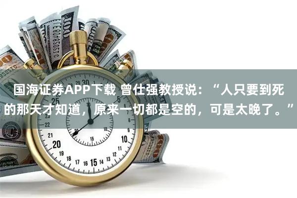 国海证券APP下载 曾仕强教授说:“人只要到死的那天才知道,原来一切都是空的,可是太晚了。”