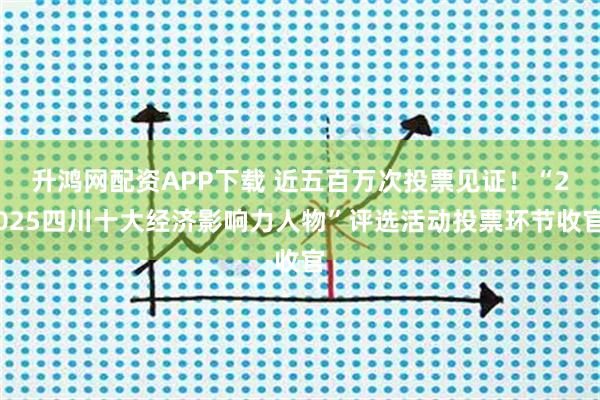 升鸿网配资APP下载 近五百万次投票见证！“2025四川十大经济影响力人物”评选活动投票环节收官