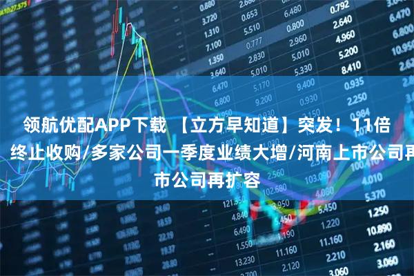 领航优配APP下载 【立方早知道】突发！11倍牛股，终止收购/多家公司一季度业绩大增/河南上市公司再扩容