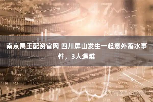 南京禹王配资官网 四川屏山发生一起意外落水事件，3人遇难