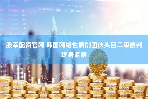 股莘配资官网 韩国网络性剥削团伙头目二审被判终身监禁