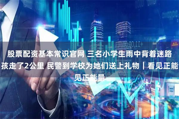 股票配资基本常识官网 三名小学生雨中背着迷路男孩走了2公里 民警到学校为她们送上礼物｜看见正能量