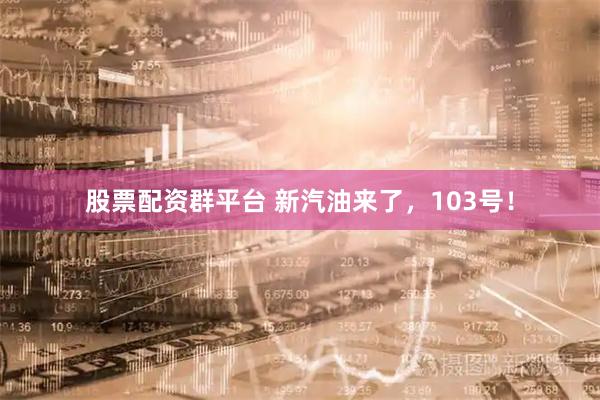 股票配资群平台 新汽油来了，103号！
