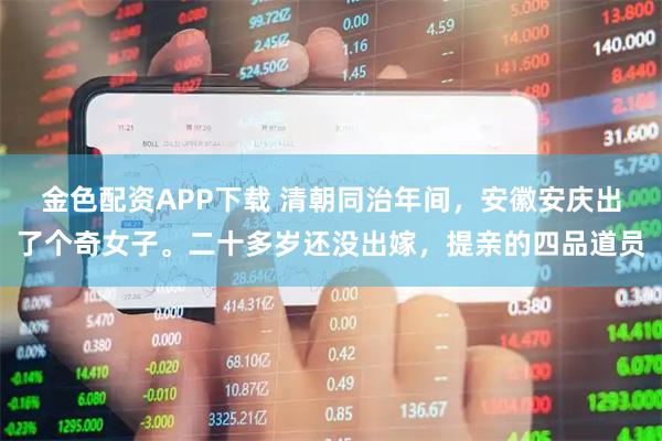 金色配资APP下载 清朝同治年间，安徽安庆出了个奇女子。二十多岁还没出嫁，提亲的四品道员