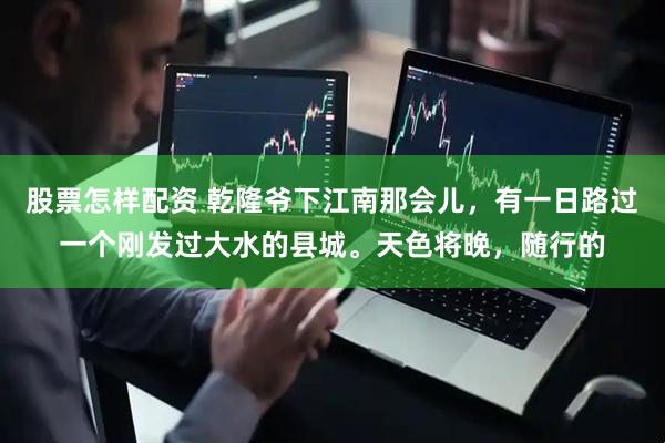 股票怎样配资 乾隆爷下江南那会儿，有一日路过一个刚发过大水的县城。天色将晚，随行的