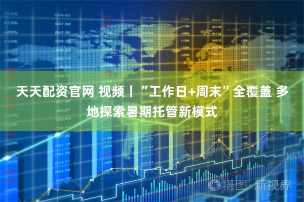 天天配资官网 视频丨“工作日+周末”全覆盖 多地探索暑期托管新模式