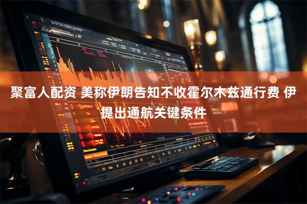 聚富人配资 美称伊朗告知不收霍尔木兹通行费 伊提出通航关键条件