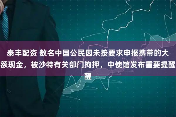泰丰配资 数名中国公民因未按要求申报携带的大额现金,被沙特有关部门拘押,中使馆发布重要提醒