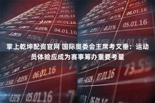 掌上乾坤配资官网 国际奥委会主席考文垂：运动员体验应成为赛事筹办重要考量