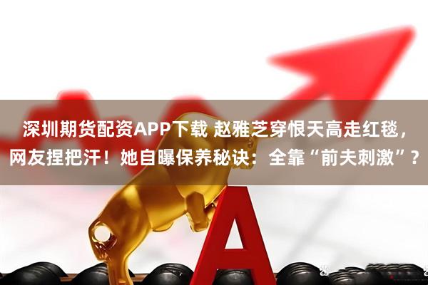 深圳期货配资APP下载 赵雅芝穿恨天高走红毯，网友捏把汗！她自曝保养秘诀：全靠“前夫刺激”？